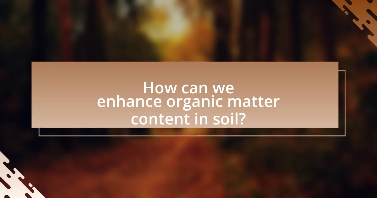 How can we enhance organic matter content in soil?