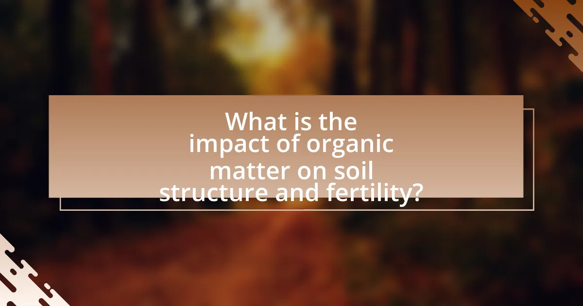 What is the impact of organic matter on soil structure and fertility?